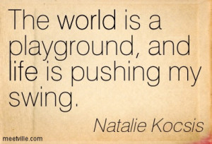 The world is a playground, and life is pushing my swing.