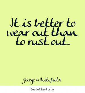 It is better to wear out than to rust out. - George Whitefield. View ...