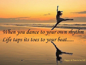 When you dance to your own rhythm, life taps its toes to your beat ...