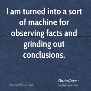 am turned into a sort of machine for observing facts and grinding ...