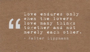 ... love many things together and not merely each other. - Walter Lippmann