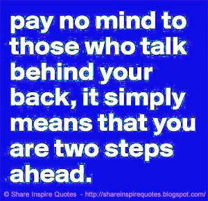Pay no mind to those who talk behind your back, it simply means that ...