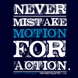 Never mistake motion for action. - Ernest Hemingway quotes