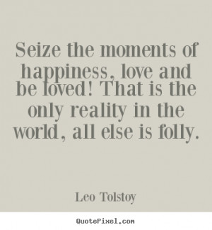 Seize the moments of happiness, love and be loved.