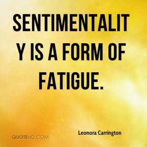 Leonora Carrington - Sentimentality is a form of fatigue.
