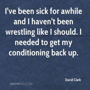 David Clark - I've been sick for awhile and I haven't been wrestling ...