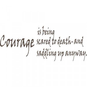Is Being Courage Scared To Death – And Saddling Up Anyway