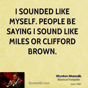 ... like myself. People be saying I sound like Miles or Clifford Brown