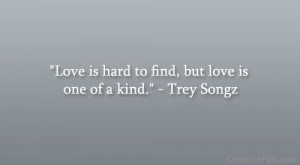 Love is hard to find, but love is one of a kind.” – Trey Songz