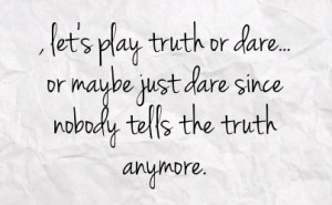 ... truth or dare or maybe just dare since nobody tells the truth anymore