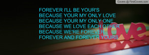 FOREVER I'LL BE YOUR'SBECAUSE YOUR MY ONLY LOVEBECAUSE YOUR MY ONLY ...