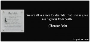 ... dear life: that is to say, we are fugitives from death. - Theodor Reik