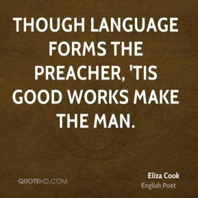Eliza Cook - Though language forms the preacher, 'Tis good works make ...