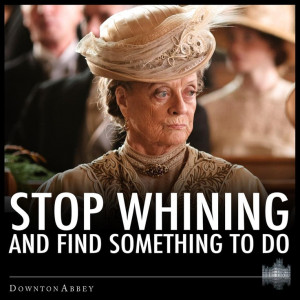 Downton Abby wisdom. Dame Maggie Smith is my hero.
