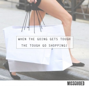 SHOPPING QUOTES - When the going gets tough the tough go shopping...x ...