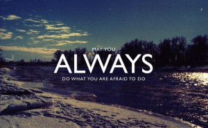 May you always do what you are afraid to do.
