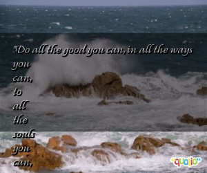 Do all the good you can, in all the ways you can, to all the souls you ...