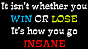 It isn't whether you win or lose - it's how you go insane