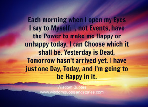 Each morning when I open my eyes I say to myself: I, not events, have ...