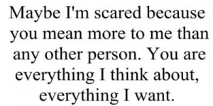 Maybe I'm scared because you mean more to me than any other person ...