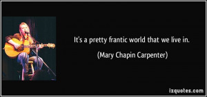 It's a pretty frantic world that we live in. - Mary Chapin Carpenter