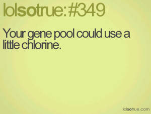 Your gene pool could use a little chlorine.