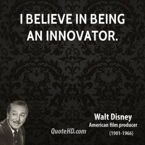 Walt Disney - I believe in being an innovator.