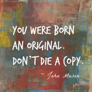 You were born an original. Don’t die a copy.” – John Mason