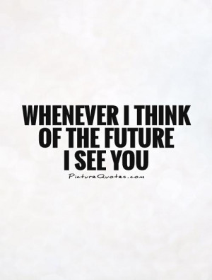 Whenever I think of the future I see you Picture Quote #1
