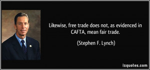 ... does not, as evidenced in CAFTA, mean fair trade. - Stephen F. Lynch