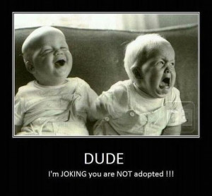 Dude - I'm joking, you are not adopted!