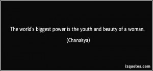 ... world's biggest power is the youth and beauty of a woman. - Chanakya