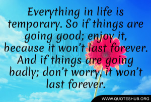 Everything in life is temporary. So if things are going good; enjoy it ...