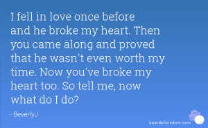 ... wasn't even worth my time. Now you've broke my heart too. So tell me