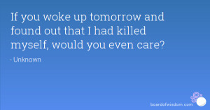 If you woke up tomorrow and found out that I had killed myself, would ...