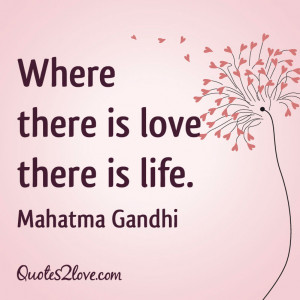 Where there is love there is life. Mahatma Gandhi