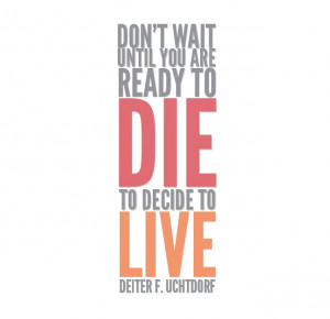 ... wait until you are ready to die to decide to live deiter f uchtdorf