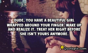 ... girl wrapped around your finger. Wake up and realize it. Treat her