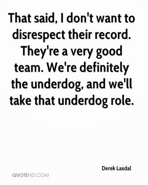 ... good team. We're definitely the underdog, and we'll take that underdog