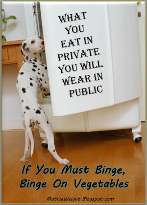 What you eat in private you will wear in public. If you must binge ...