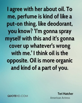 Teri Hatcher - I agree with her about oil. To me, perfume is kind of ...