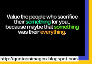 Value the people who sacrifice their something for you because maybe ...