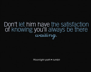 don’t let him have the satisfactionknowing you’ll always be there ...