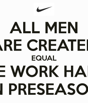 ALL MEN ARE CREATED EQUAL SOME WORK HARDER IN PRESEASON