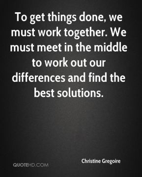 To get things done, we must work together. We must meet in the middle ...