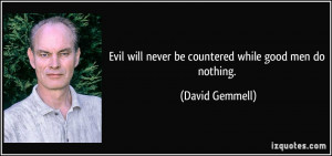 ... will never be countered while good men do nothing. - David Gemmell