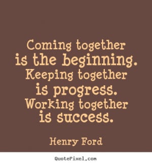 Coming together is the beginning. Keeping together is progress ...