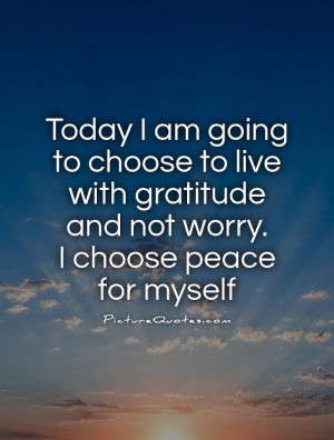 ... gratitude and not worry. I choose peace for myself Picture Quote #1
