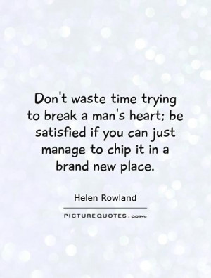 Don't waste time trying to break a man's heart; be satisfied if you ...