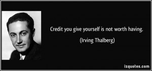 Credit you give yourself is not worth having. - Irving Thalberg